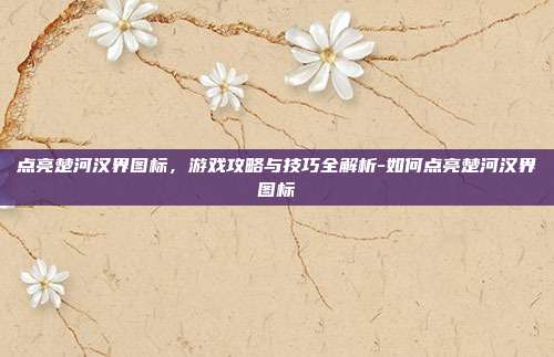 点亮楚河汉界图标,游戏攻略与技巧全解析-如何点亮楚河汉界图标