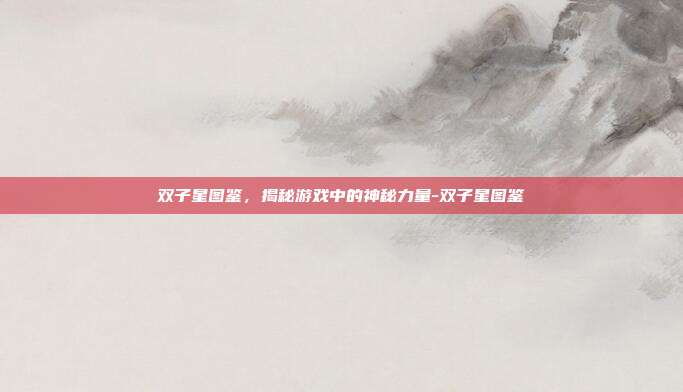 双子星图鉴,揭秘游戏中的神秘力量-双子星图鉴