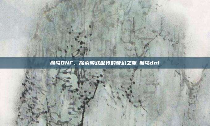 猴岛DNF,探索游戏世界的奇幻之旅-猴岛dnf