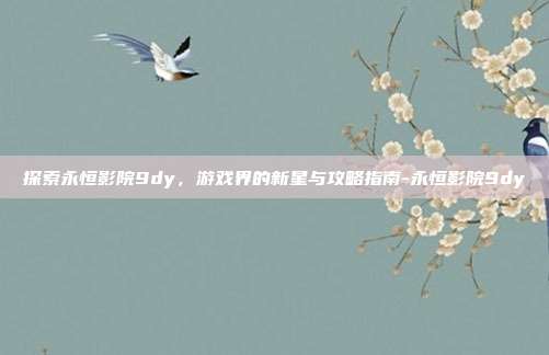 探索永恒影院9dy,游戏界的新星与攻略指南-永恒影院9dy