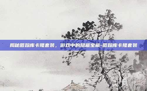 揭秘匿踪库卡隆套装,游戏中的隐藏宝藏-匿踪库卡隆套装