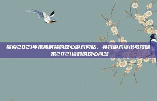 探索2021年未被封禁的良心游戏网站,寻找游戏资讯与攻略-求2021没封的良心网站