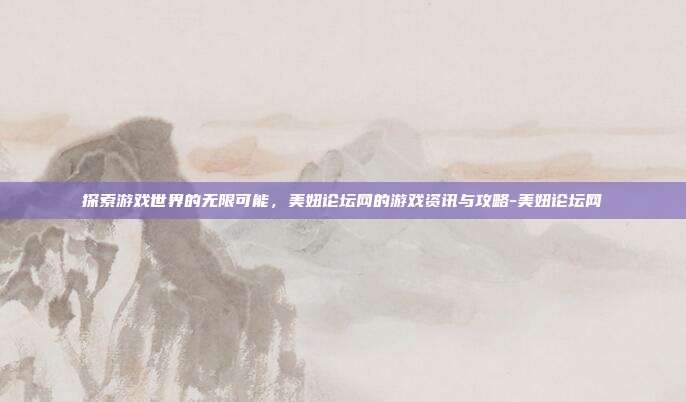 探索游戏世界的无限可能,美妞论坛网的游戏资讯与攻略-美妞论坛网