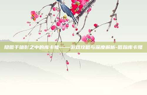 隐匿于暗影之中的库卡隆——游戏攻略与深度解析-匿踪库卡隆
