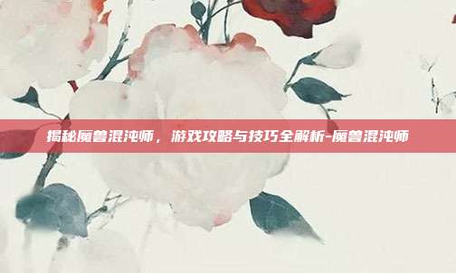揭秘魔兽混沌师,游戏攻略与技巧全解析-魔兽混沌师