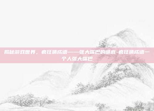 揭秘游戏世界,疯狂猜成语——张大嘴巴的谜底-疯狂猜成语一个人张大嘴巴
