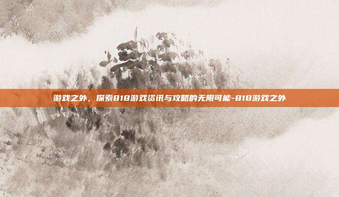 游戏之外,探索818游戏资讯与攻略的无限可能-818游戏之外