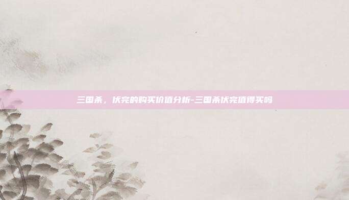 三国杀,伏完的购买价值分析-三国杀伏完值得买吗