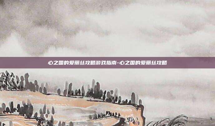 心之国的爱丽丝攻略游戏指南-心之国的爱丽丝攻略
