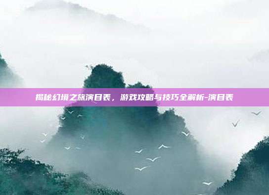 揭秘幻境之旅演目表,游戏攻略与技巧全解析-演目表