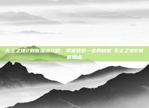 无主之地2刺客加点攻略,掌握致命一击的秘密-无主之地2刺客加点