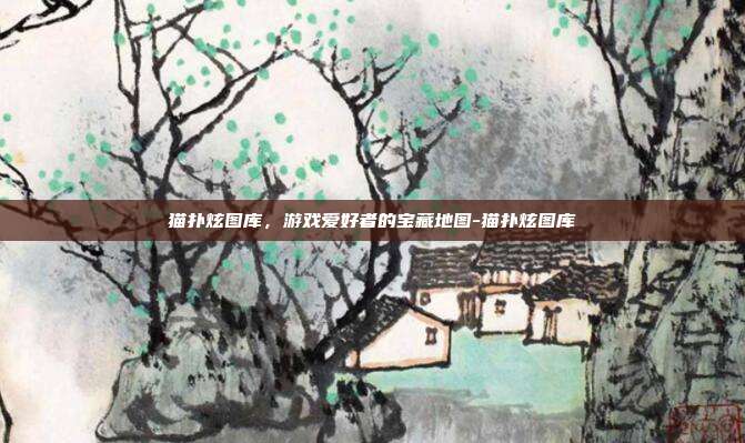 猫扑炫图库,游戏爱好者的宝藏地图-猫扑炫图库