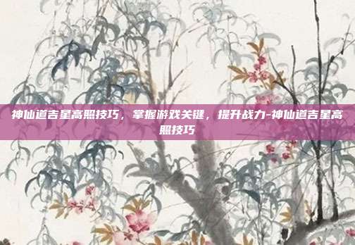 神仙道吉星高照技巧,掌握游戏关键,提升战力-神仙道吉星高照技巧