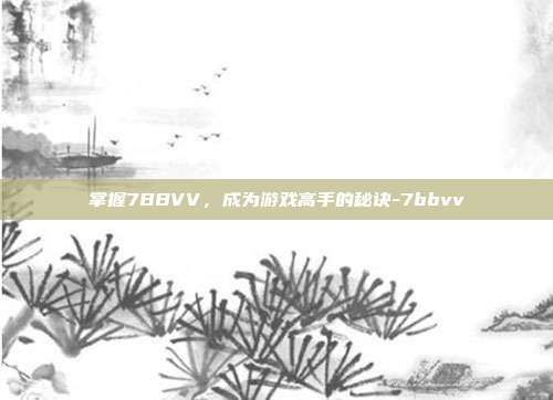 掌握7BBVV,成为游戏高手的秘诀-7bbvv