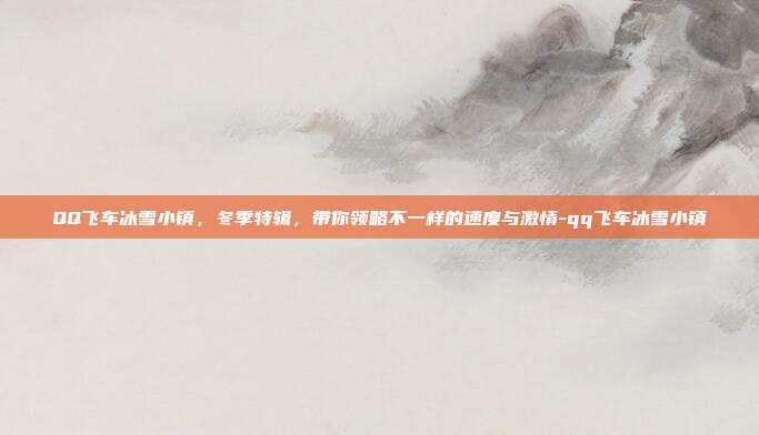 QQ飞车冰雪小镇,冬季特辑,带你领略不一样的速度与激情-qq飞车冰雪小镇