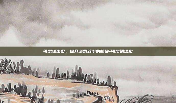 丐帮输出宏,提升游戏效率的秘诀-丐帮输出宏