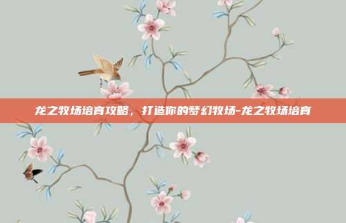 龙之牧场培育攻略,打造你的梦幻牧场-龙之牧场培育