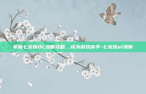 掌握七龙珠OL港服攻略,成为游戏高手-七龙珠ol港服