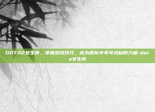 DOTA2女生传,掌握游戏技巧,成为团队中不可或缺的力量-dota女生传