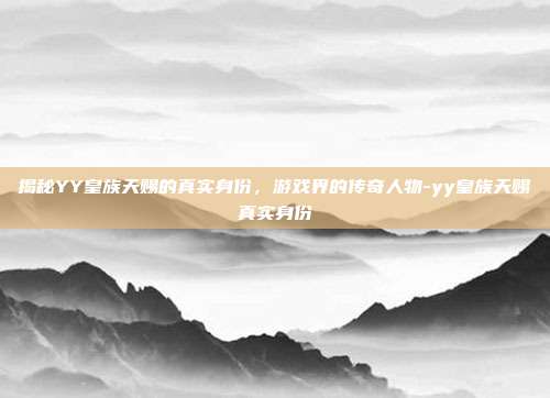 揭秘YY皇族天赐的真实身份,游戏界的传奇人物-yy皇族天赐真实身份