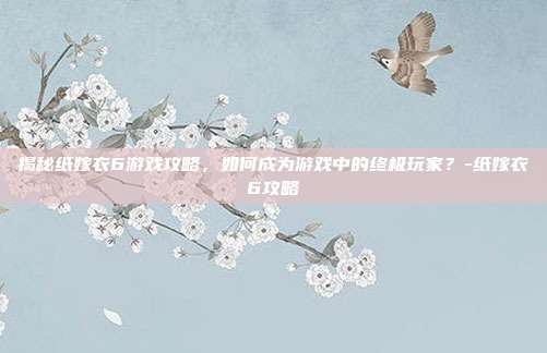 揭秘纸嫁衣6游戏攻略,如何成为游戏中的终极玩家?-纸嫁衣6攻略
