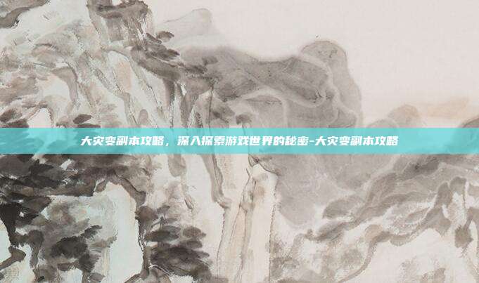 大灾变副本攻略,深入探索游戏世界的秘密-大灾变副本攻略