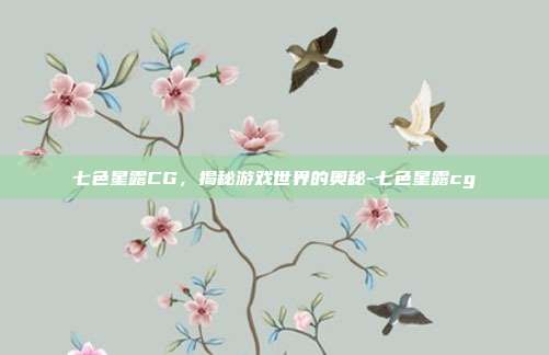 七色星露CG,揭秘游戏世界的奥秘-七色星露cg