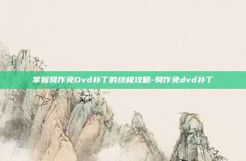 掌握臭作免Dvd补丁的终极攻略-臭作免dvd补丁