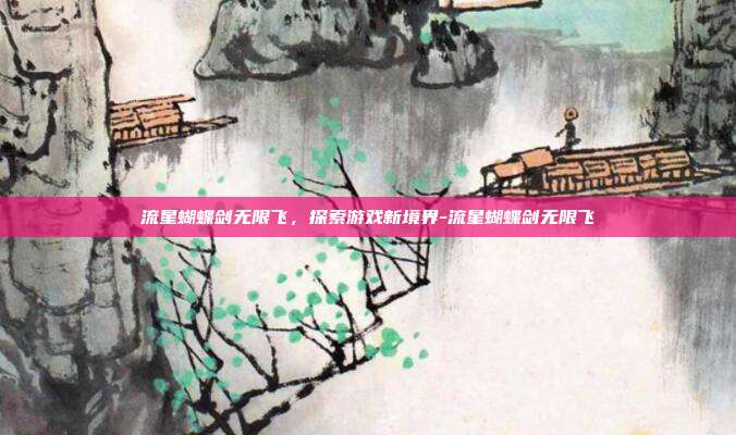 流星蝴蝶剑无限飞,探索游戏新境界-流星蝴蝶剑无限飞