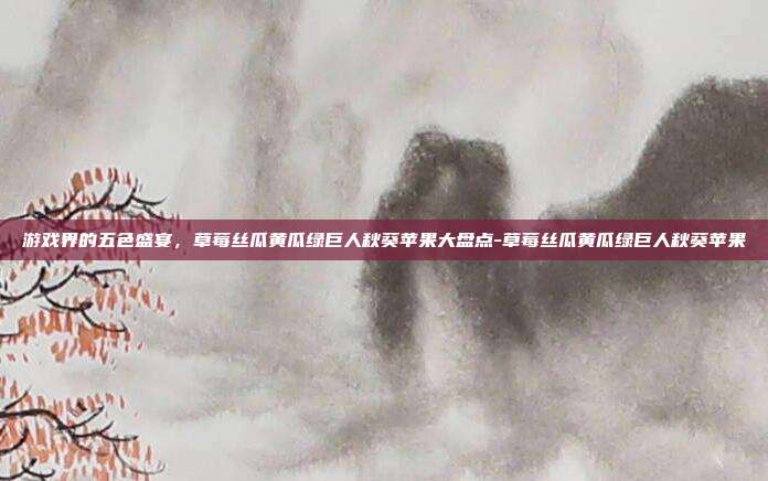 游戏界的五色盛宴,草莓丝瓜黄瓜绿巨人秋葵苹果大盘点-草莓丝瓜黄瓜绿巨人秋葵苹果