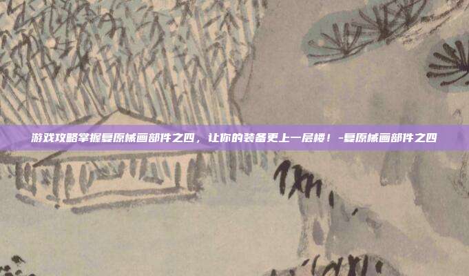 游戏攻略掌握复原械画部件之四,让你的装备更上一层楼!-复原械画部件之四