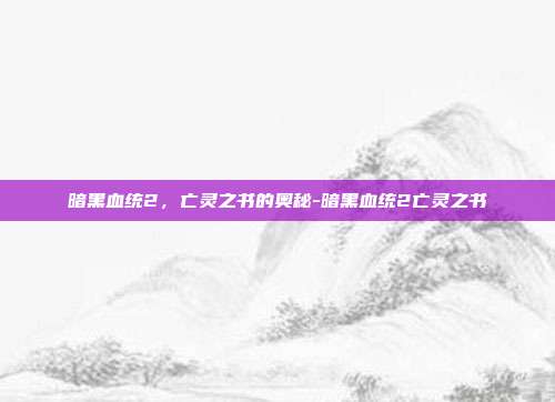 暗黑血统2,亡灵之书的奥秘-暗黑血统2亡灵之书