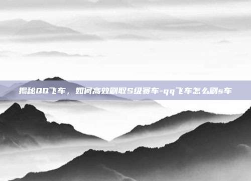 揭秘QQ飞车,如何高效刷取S级赛车-qq飞车怎么刷s车