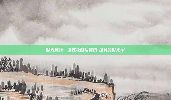时光流转,游戏攻略与资讯-流转的时光gl