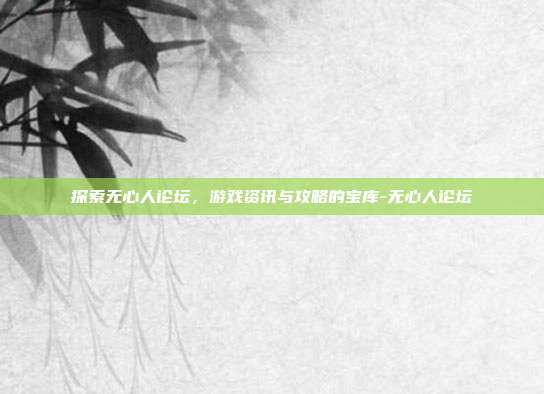 探索无心人论坛,游戏资讯与攻略的宝库-无心人论坛