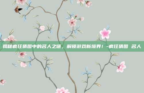 揭秘疯狂猜图中的名人之谜,解锁游戏新境界!-疯狂猜图 名人