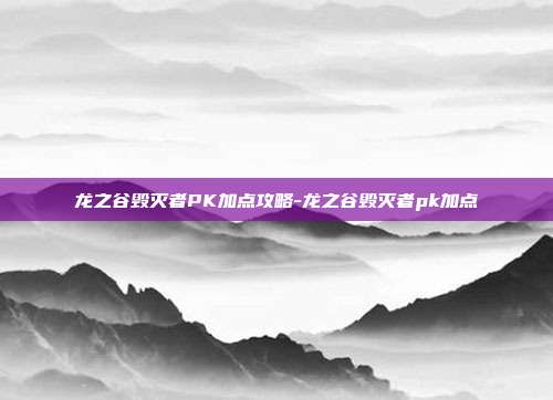 龙之谷毁灭者PK加点攻略-龙之谷毁灭者pk加点
