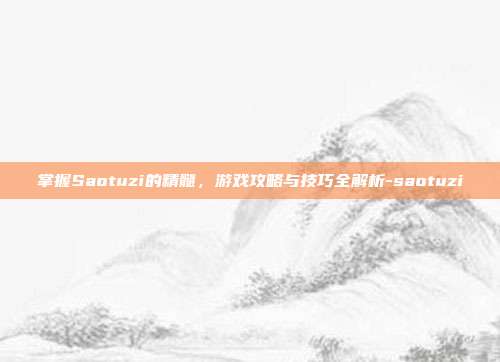 掌握Saotuzi的精髓,游戏攻略与技巧全解析-saotuzi
