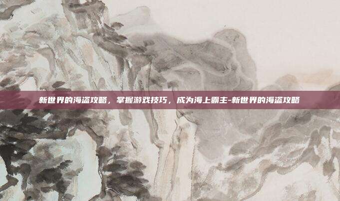 新世界的海盗攻略,掌握游戏技巧,成为海上霸主-新世界的海盗攻略