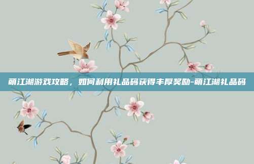 萌江湖游戏攻略,如何利用礼品码获得丰厚奖励-萌江湖礼品码