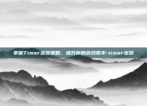 掌握Timor出装策略,提升你的游戏胜率-timor出装