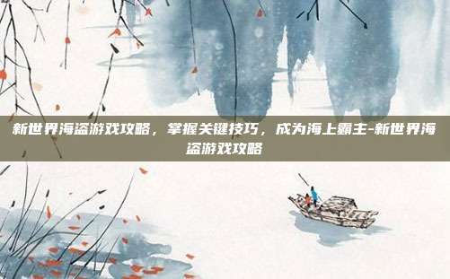 新世界海盗游戏攻略,掌握关键技巧,成为海上霸主-新世界海盗游戏攻略