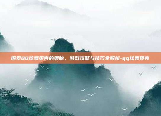 探索QQ炫舞贝壳的奥秘,游戏攻略与技巧全解析-qq炫舞贝壳