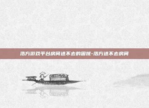 浩方游戏平台房间进不去的困扰-浩方进不去房间