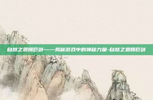 自然之恩赐巨剑——揭秘游戏中的神秘力量-自然之恩赐巨剑