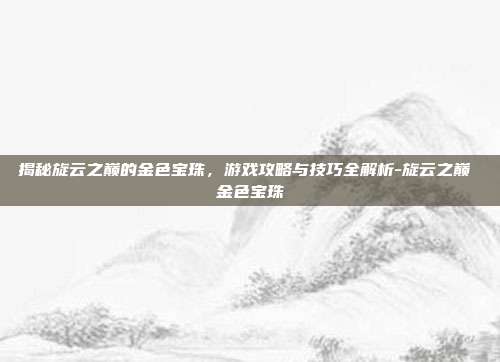 揭秘旋云之巅的金色宝珠,游戏攻略与技巧全解析-旋云之巅 金色宝珠