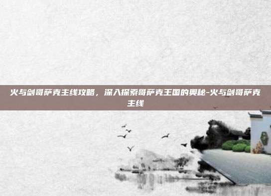 火与剑哥萨克主线攻略,深入探索哥萨克王国的奥秘-火与剑哥萨克主线