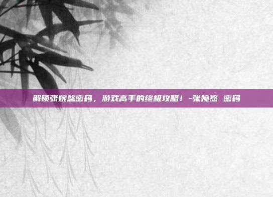 解锁张婉悠密码,游戏高手的终极攻略!-张婉悠 密码