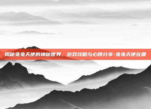 揭秘兔兔天使的神秘世界,游戏攻略与心得分享-兔兔天使在哪