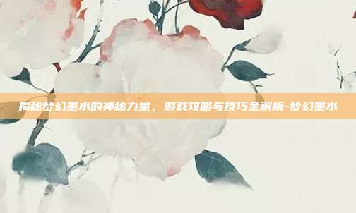 揭秘梦幻墨水的神秘力量,游戏攻略与技巧全解析-梦幻墨水